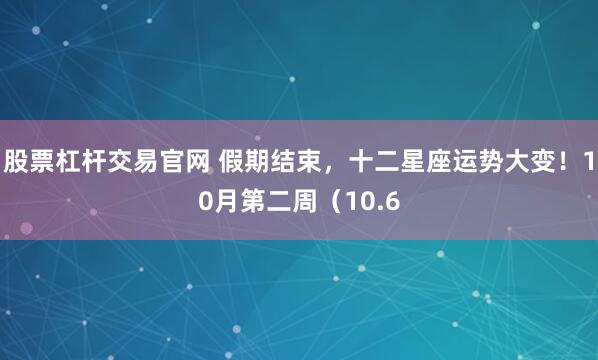 股票杠杆交易官网 假期结束,十二星座运势大变!10月第二周(10.6