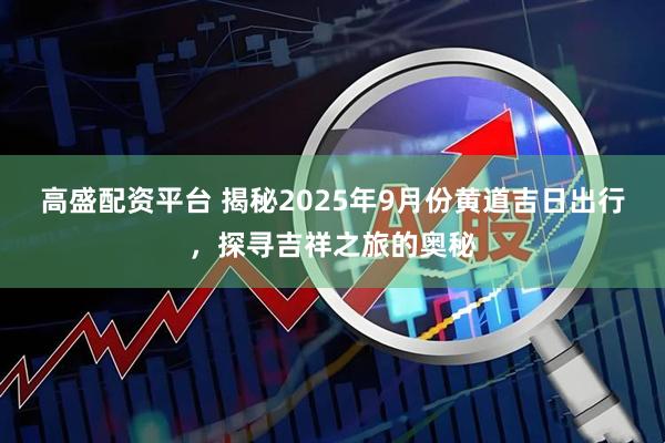 高盛配资平台 揭秘2025年9月份黄道吉日出行,探寻吉祥之旅的奥秘