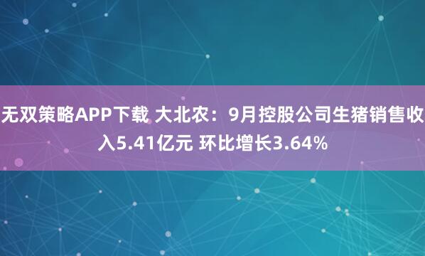 无双策略APP下载 大北农:9月控股公司生猪销售收入5.41亿元 环比增长3.64%
