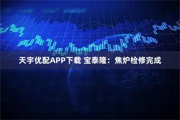 天宇优配APP下载 宝泰隆：焦炉检修完成