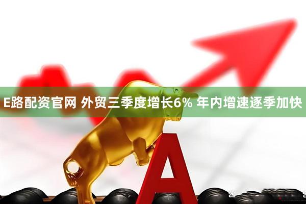 E路配资官网 外贸三季度增长6% 年内增速逐季加快