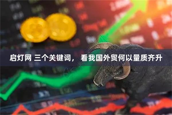 启灯网 三个关键词, 看我国外贸何以量质齐升