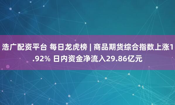 浩广配资平台 每日龙虎榜 | 商品期货综合指数上涨1.92% 日内资金净流入29.86亿元