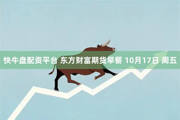 快牛盘配资平台 东方财富期货早餐 10月17日 周五