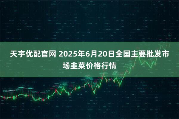 天宇优配官网 2025年6月20日全国主要批发市场韭菜价格行情