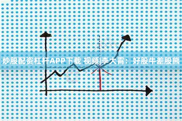 炒股配资杠杆APP下载 视频|李大霄：好股牛差股熊
