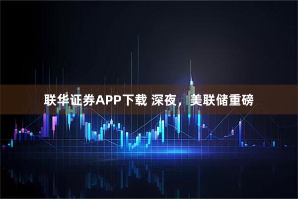 联华证券APP下载 深夜,美联储重磅