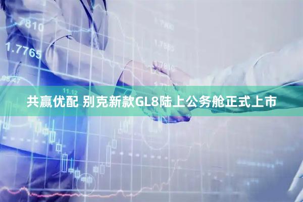 共赢优配 别克新款GL8陆上公务舱正式上市