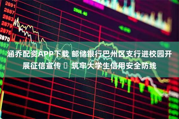 涵乔配资APP下载 邮储银行巴州区支行进校园开展征信宣传 筑牢大学生信用安全防线