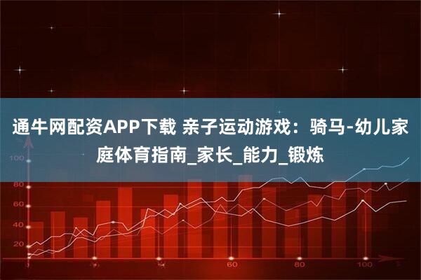 通牛网配资APP下载 亲子运动游戏：骑马-幼儿家庭体育指南_家长_能力_锻炼