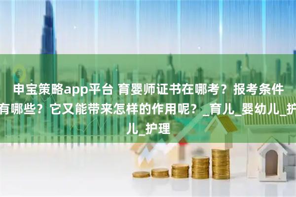 申宝策略app平台 育婴师证书在哪考?报考条件又有哪些?它又能带来怎样的作用呢?_育儿_婴幼儿_护理