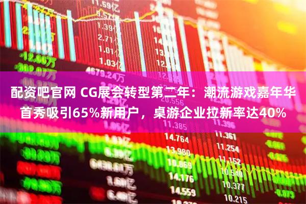 配资吧官网 CG展会转型第二年：潮流游戏嘉年华首秀吸引65%新用户，桌游企业拉新率达40%