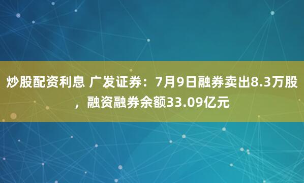 炒股配资利息 广发证券:7月9日融券卖出8.3万股,融资融券余额33.09亿元
