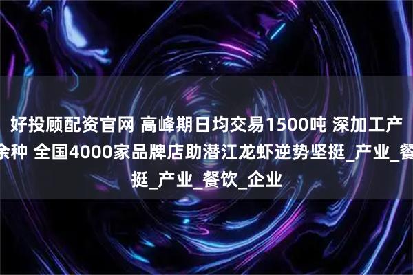 好投顾配资官网 高峰期日均交易1500吨 深加工产品达60余种 全国4000家品牌店助潜江龙虾逆势坚挺_产业_餐饮_企业