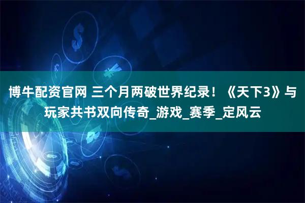 博牛配资官网 三个月两破世界纪录!《天下3》与玩家共书双向传奇_游戏_赛季_定风云