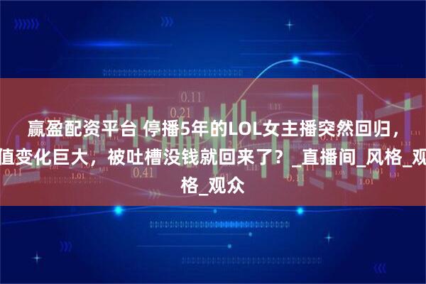 赢盈配资平台 停播5年的LOL女主播突然回归,颜值变化巨大,被吐槽没钱就回来了?_直播间_风格_观众
