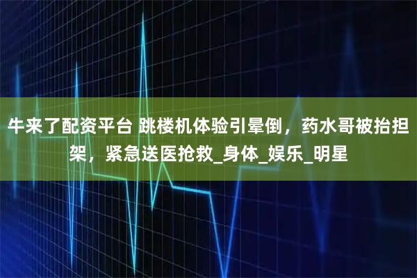 牛来了配资平台 跳楼机体验引晕倒,药水哥被抬担架,紧急送医抢救_身体_娱乐_明星