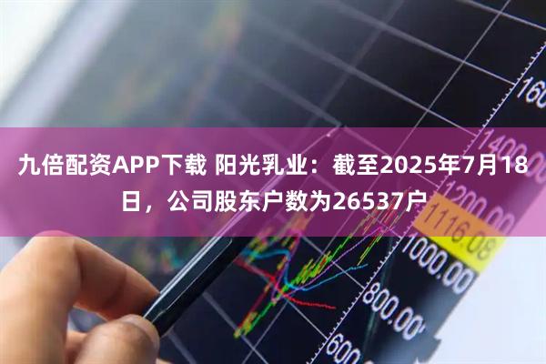 九倍配资APP下载 阳光乳业：截至2025年7月18日，公司股东户数为26537户