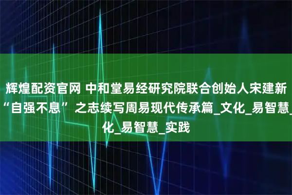 辉煌配资官网 中和堂易经研究院联合创始人宋建新:以 “自强不息” 之志续写周易现代传承篇_文化_易智慧_实践