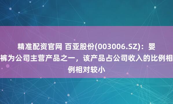 精准配资官网 百亚股份(003006.SZ)：婴儿纸尿裤为公司主营产品之一，该产品占公司收入的比例相对较小