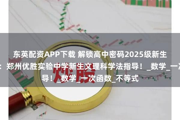 东英配资APP下载 解锁高中密码2025级新生初高衔接秘籍:郑州优胜实验中学新生文理科学法指导!_数学_一次函数_不等式