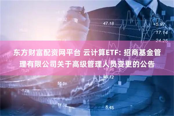 东方财富配资网平台 云计算ETF: 招商基金管理有限公司关于高级管理人员变更的公告