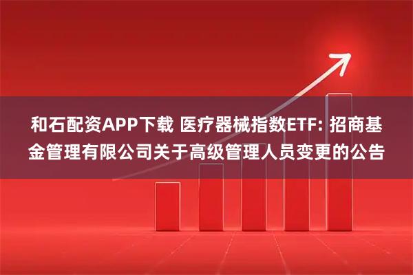 和石配资APP下载 医疗器械指数ETF: 招商基金管理有限公司关于高级管理人员变更的公告