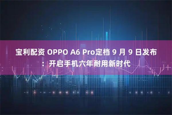 宝利配资 OPPO A6 Pro定档 9 月 9 日发布：开启手机六年耐用新时代