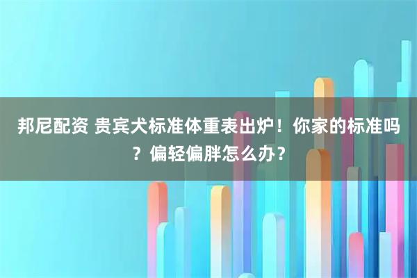 邦尼配资 贵宾犬标准体重表出炉!你家的标准吗?偏轻偏胖怎么办?
