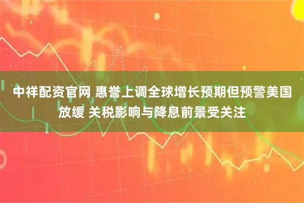 中祥配资官网 惠誉上调全球增长预期但预警美国放缓 关税影响与降息前景受关注
