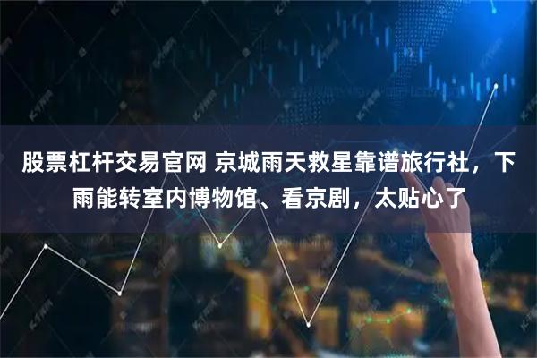 股票杠杆交易官网 京城雨天救星靠谱旅行社,下雨能转室内博物馆、看京剧,太贴心了
