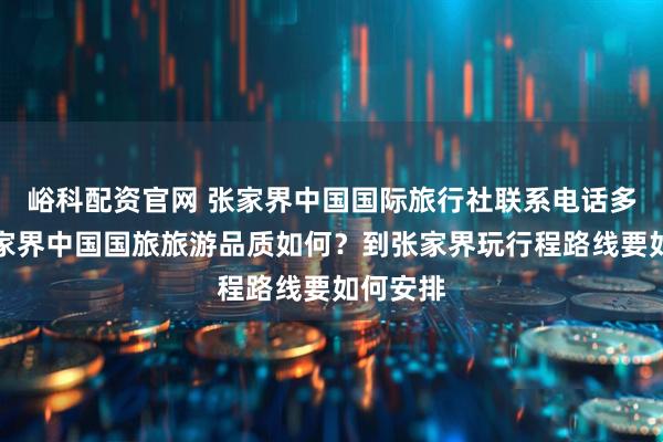 峪科配资官网 张家界中国国际旅行社联系电话多少?张家界中国国旅旅游品质如何?到张家界玩行程路线要如何安排