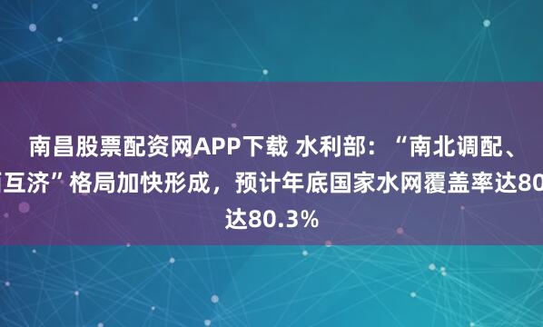 南昌股票配资网APP下载 水利部:“南北调配、东西互济”格局加快形成,预计年底国家水网覆盖率达80.3%