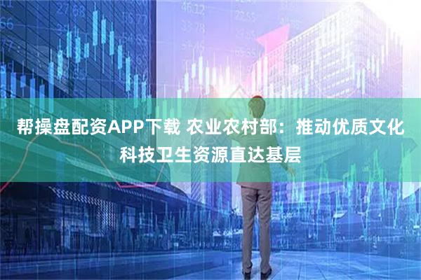 帮操盘配资APP下载 农业农村部：推动优质文化科技卫生资源直达基层