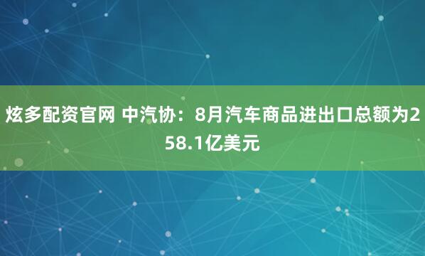 炫多配资官网 中汽协：8月汽车商品进出口总额为258.1亿美元