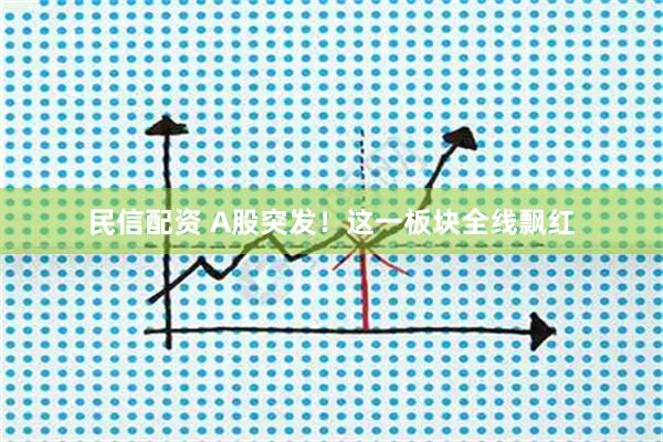 民信配资 A股突发！这一板块全线飘红