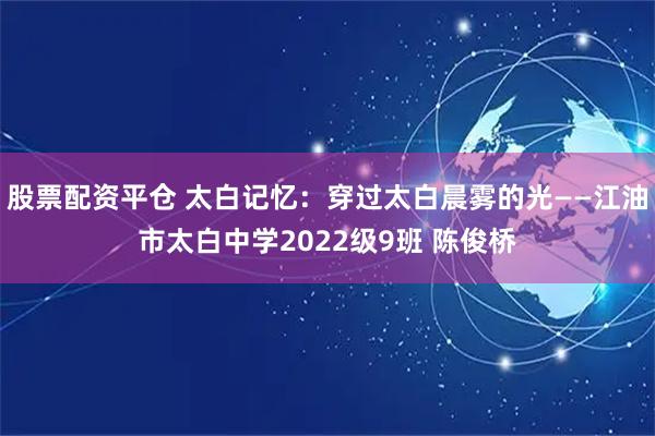 股票配资平仓 太白记忆：穿过太白晨雾的光——江油市太白中学2022级9班 陈俊桥