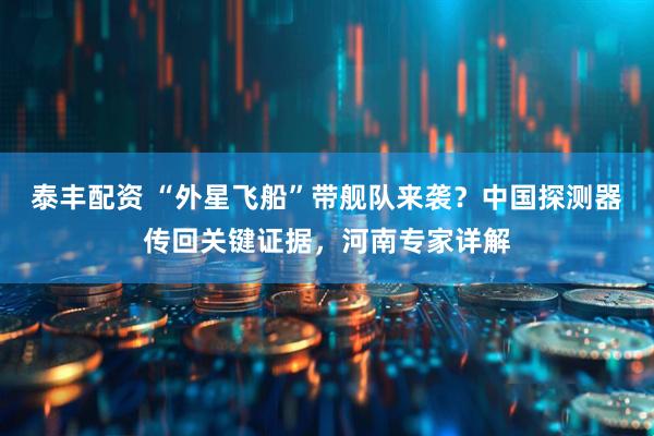 泰丰配资 “外星飞船”带舰队来袭?中国探测器传回关键证据,河南专家详解