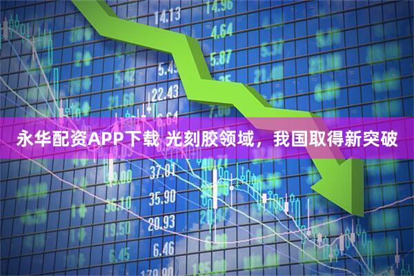 永华配资APP下载 光刻胶领域，我国取得新突破