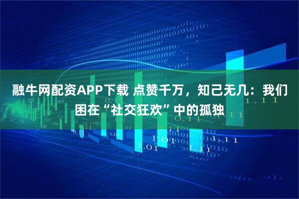 融牛网配资APP下载 点赞千万，知己无几：我们困在“社交狂欢”中的孤独