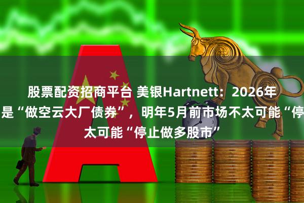 股票配资招商平台 美银Hartnett：2026年“最佳交易”是“做空云大厂债券”，明年5月前市场不太可能“停止做多股市”
