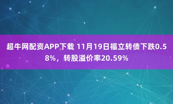 超牛网配资APP下载 11月19日福立转债下跌0.58%，转股溢价率20.59%