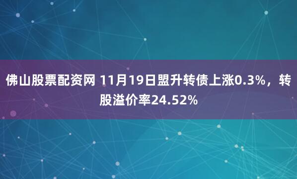 佛山股票配资网 11月19日盟升转债上涨0.3%，转股溢价率24.52%