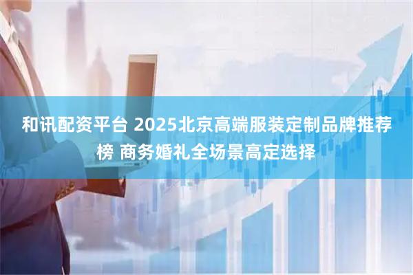和讯配资平台 2025北京高端服装定制品牌推荐榜 商务婚礼全场景高定选择