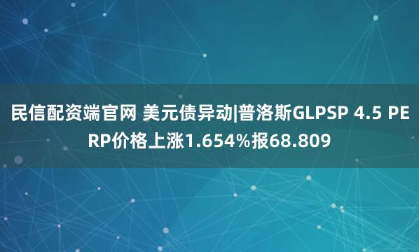 民信配资端官网 美元债异动|普洛斯GLPSP 4.5 PERP价格上涨1.654%报68.809
