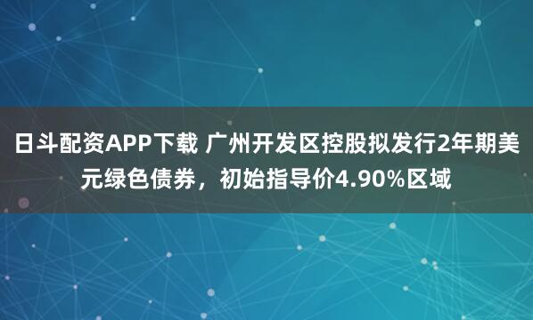 日斗配资APP下载 广州开发区控股拟发行2年期美元绿色债券，初始指导价4.90%区域