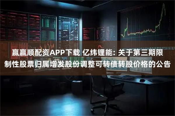赢赢顺配资APP下载 亿纬锂能: 关于第三期限制性股票归属增发股份调整可转债转股价格的公告