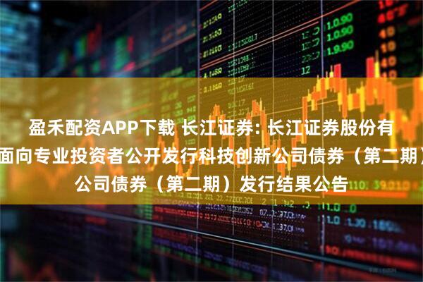 盈禾配资APP下载 长江证券: 长江证券股份有限公司2025年面向专业投资者公开发行科技创新公司债券（第二期）发行结果公告