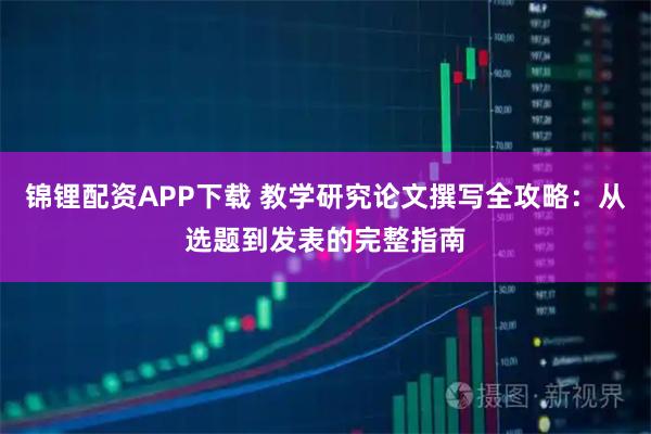 锦锂配资APP下载 教学研究论文撰写全攻略：从选题到发表的完整指南