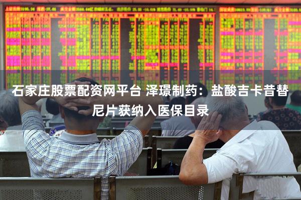 石家庄股票配资网平台 泽璟制药：盐酸吉卡昔替尼片获纳入医保目录